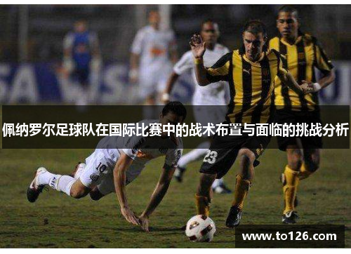佩纳罗尔足球队在国际比赛中的战术布置与面临的挑战分析