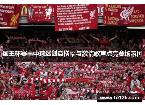 国王杯赛事中球迷创意横幅与激情歌声点亮赛场氛围