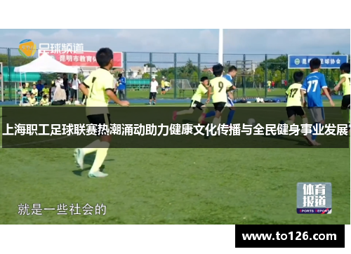 上海职工足球联赛热潮涌动助力健康文化传播与全民健身事业发展