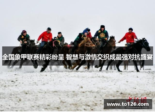 全国象甲联赛精彩纷呈 智慧与激情交织成最强对抗盛宴