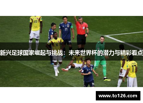 新兴足球国家崛起与挑战：未来世界杯的潜力与精彩看点