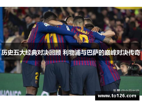 历史五大经典对决回顾 利物浦与巴萨的巅峰对决传奇