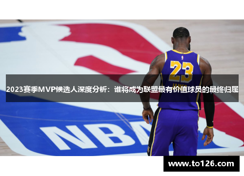 2023赛季MVP候选人深度分析：谁将成为联盟最有价值球员的最终归属
