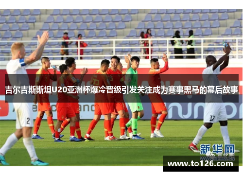 吉尔吉斯斯坦U20亚洲杯爆冷晋级引发关注成为赛事黑马的幕后故事