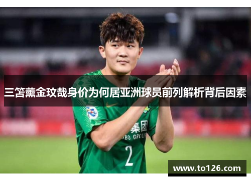 三笘薰金玟哉身价为何居亚洲球员前列解析背后因素