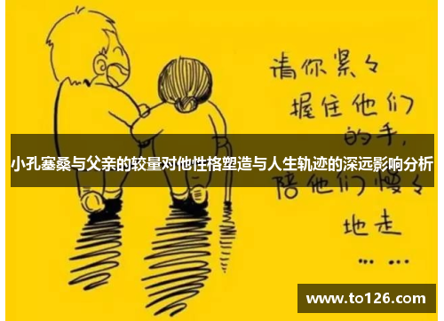 小孔塞桑与父亲的较量对他性格塑造与人生轨迹的深远影响分析