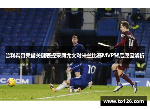 普利希奇凭借关键表现荣膺尤文对米兰比赛MVP背后原因解析