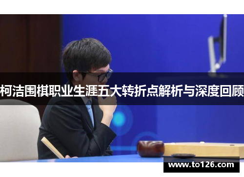 柯洁围棋职业生涯五大转折点解析与深度回顾
