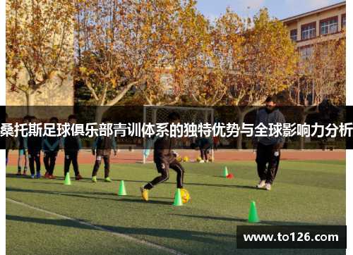 桑托斯足球俱乐部青训体系的独特优势与全球影响力分析