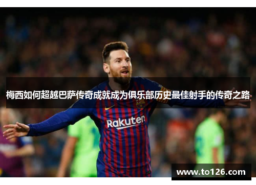 梅西如何超越巴萨传奇成就成为俱乐部历史最佳射手的传奇之路