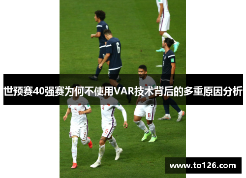 世预赛40强赛为何不使用VAR技术背后的多重原因分析