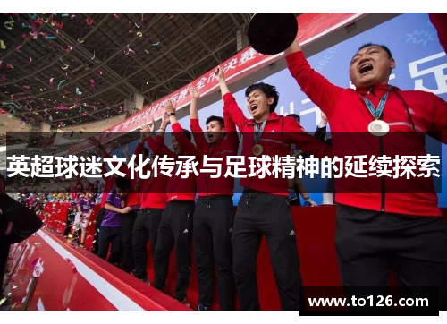 英超球迷文化传承与足球精神的延续探索