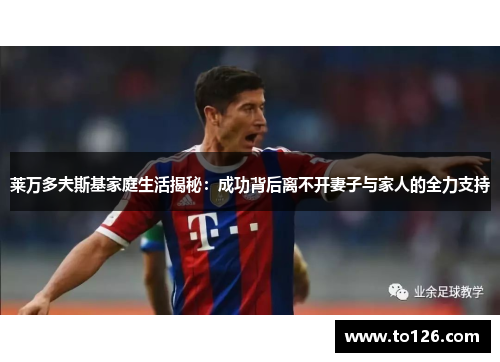 莱万多夫斯基家庭生活揭秘:成功背后离不开妻子与家人的全力支持 莱万多夫斯基家庭生活揭秘:成功背后离不开妻子与家人的全力支持