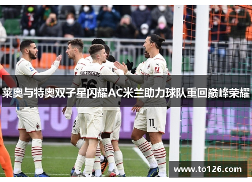 莱奥与特奥双子星闪耀AC米兰助力球队重回巅峰荣耀 莱奥与特奥双子星闪耀AC米兰助力球队重回巅峰荣耀