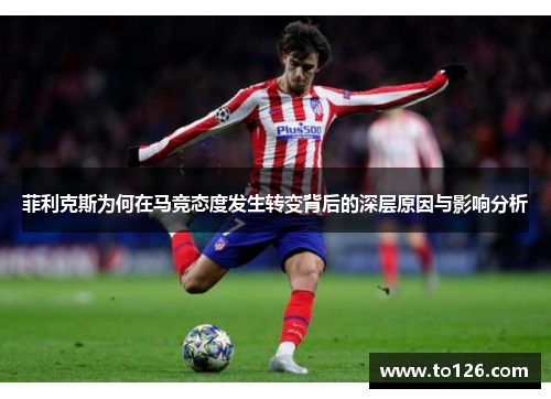菲利克斯为何在马竞态度发生转变背后的深层原因与影响分析 菲利克斯为何在马竞态度发生转变背后的深层原因与影响分析