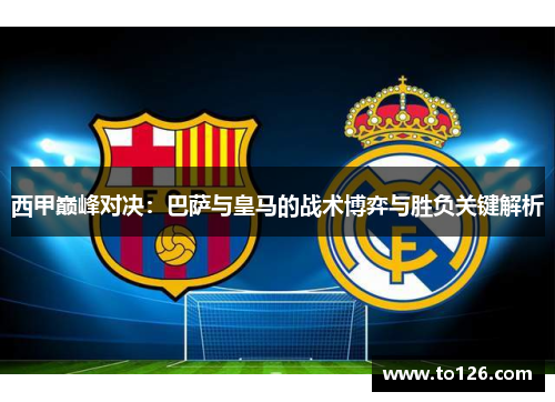 西甲巅峰对决:巴萨与皇马的战术博弈与胜负关键解析 西甲巅峰对决:巴萨与皇马的战术博弈与胜负关键解析