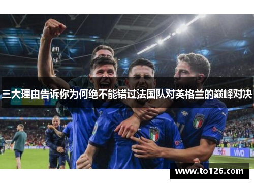 三大理由告诉你为何绝不能错过法国队对英格兰的巅峰对决 三大理由告诉你为何绝不能错过法国队对英格兰的巅峰对决