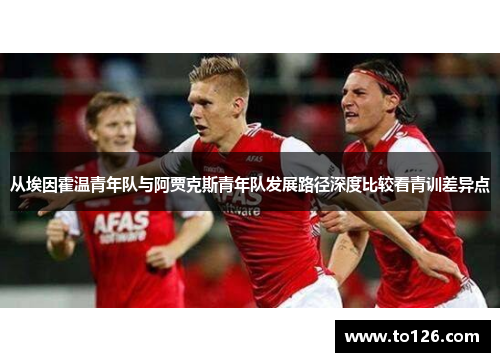 从埃因霍温青年队与阿贾克斯青年队发展路径深度比较看青训差异点