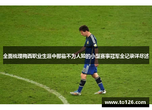 全面梳理梅西职业生涯中那些不为人知的小型赛事冠军全记录详尽述 全面梳理梅西职业生涯中那些不为人知的小型赛事冠军全记录详尽述