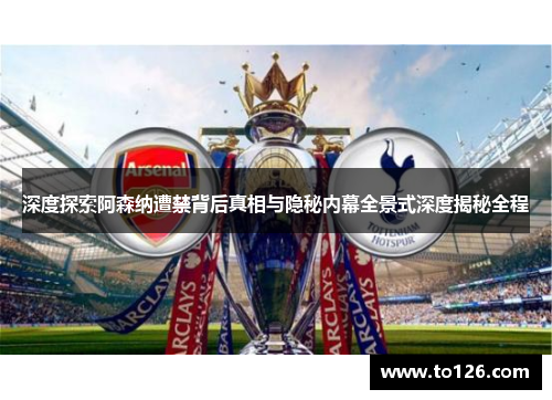 深度探索阿森纳遭禁背后真相与隐秘内幕全景式深度揭秘全程