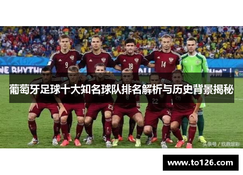葡萄牙足球十大知名球队排名解析与历史背景揭秘 葡萄牙足球十大知名球队排名解析与历史背景揭秘