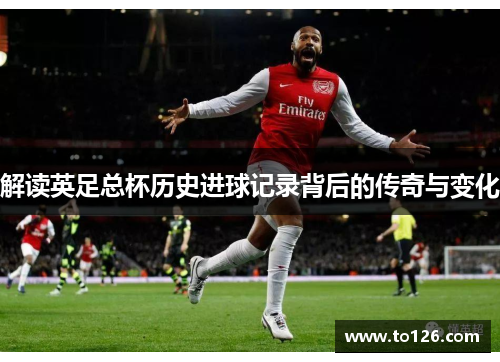 解读英足总杯历史进球记录背后的传奇与变化 解读英足总杯历史进球记录背后的传奇与变化
