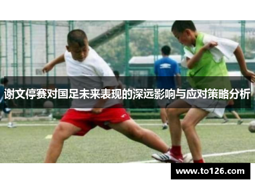 谢文停赛对国足未来表现的深远影响与应对策略分析