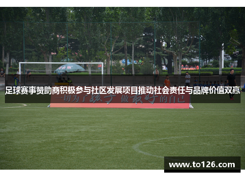 足球赛事赞助商积极参与社区发展项目推动社会责任与品牌价值双赢