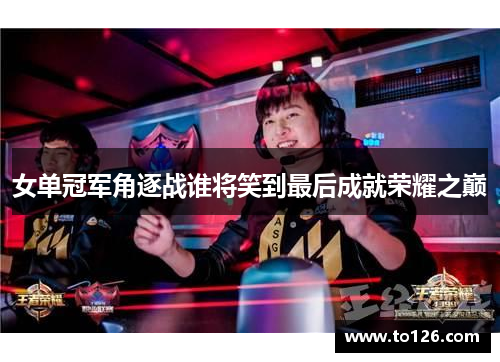 女单冠军角逐战谁将笑到最后成就荣耀之巅