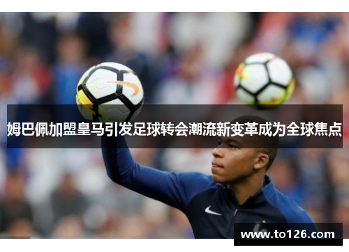 姆巴佩加盟皇马引发足球转会潮流新变革成为全球焦点