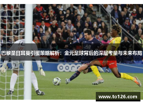 巴黎圣日耳曼引援策略解析：金元足球背后的深层考量与未来布局