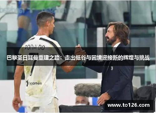 巴黎圣日耳曼重建之路：走出低谷与困境迎接新的辉煌与挑战