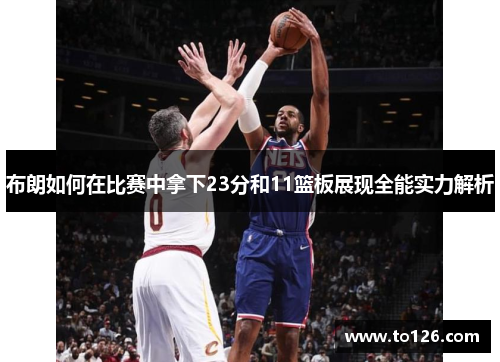 布朗如何在比赛中拿下23分和11篮板展现全能实力解析