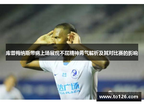 库普梅纳斯带病上场展现不屈精神勇气解析及其对比赛的影响