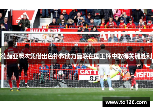 德赫亚屡次凭借出色扑救助力曼联在国王杯中取得关键胜利