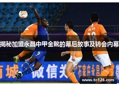 揭秘加盟永昌中甲金靴的幕后故事及转会内幕