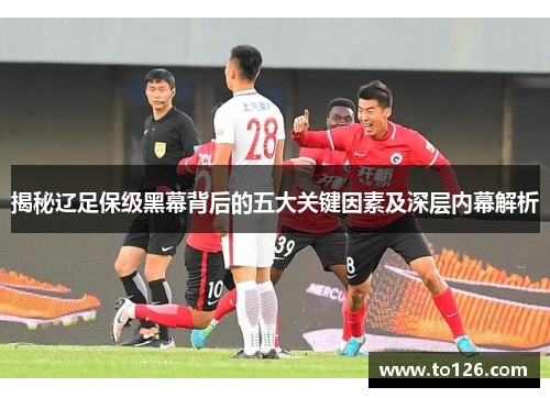 揭秘辽足保级黑幕背后的五大关键因素及深层内幕解析