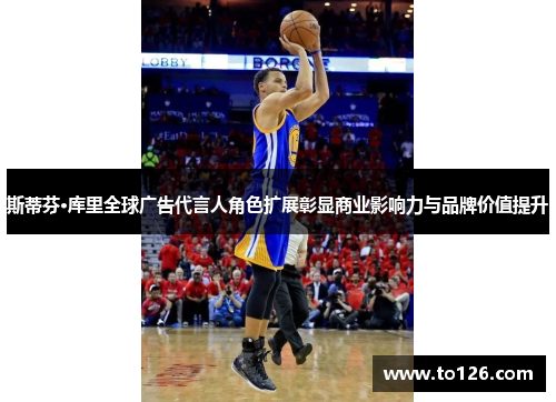 斯蒂芬·库里全球广告代言人角色扩展彰显商业影响力与品牌价值提升