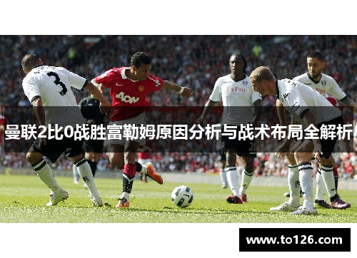 曼联2比0战胜富勒姆原因分析与战术布局全解析