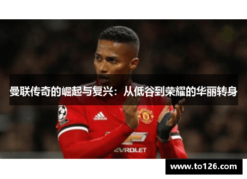 曼联传奇的崛起与复兴：从低谷到荣耀的华丽转身