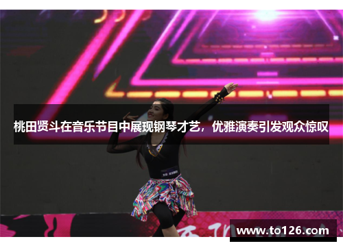 桃田贤斗在音乐节目中展现钢琴才艺，优雅演奏引发观众惊叹