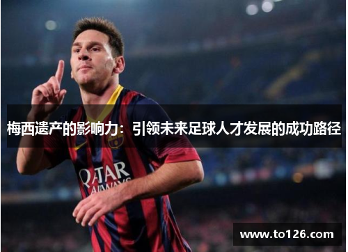 梅西遗产的影响力：引领未来足球人才发展的成功路径